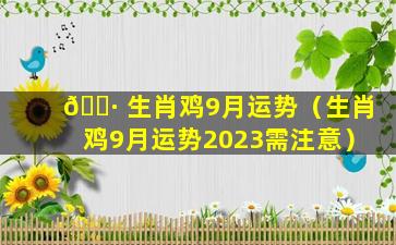 🌷 生肖鸡9月运势（生肖鸡9月运势2023需注意）